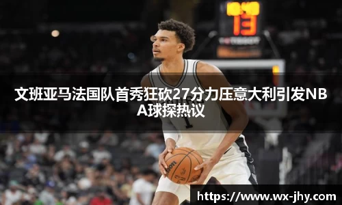 文班亚马法国队首秀狂砍27分力压意大利引发NBA球探热议