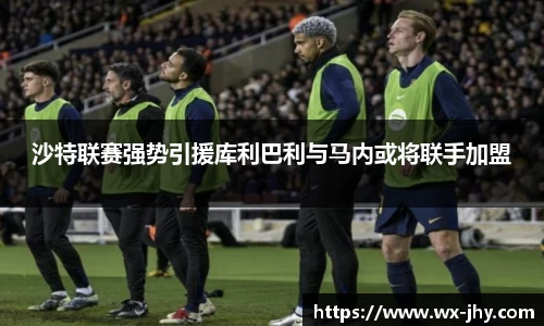 沙特联赛强势引援库利巴利与马内或将联手加盟