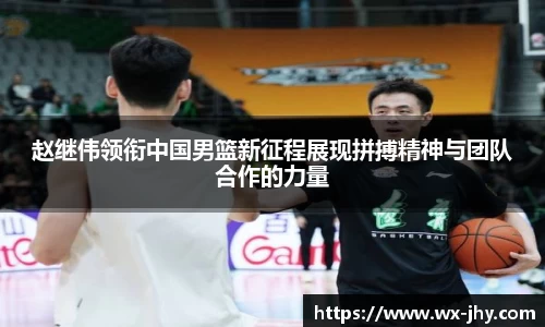 赵继伟领衔中国男篮新征程展现拼搏精神与团队合作的力量