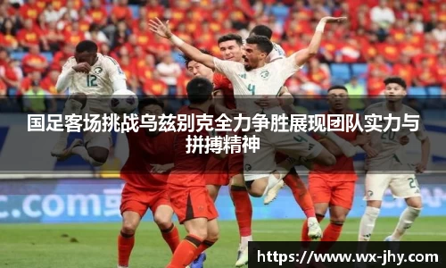 国足客场挑战乌兹别克全力争胜展现团队实力与拼搏精神