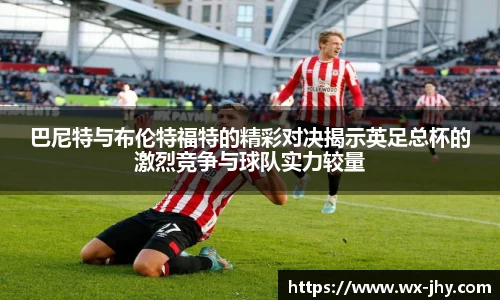 巴尼特与布伦特福特的精彩对决揭示英足总杯的激烈竞争与球队实力较量