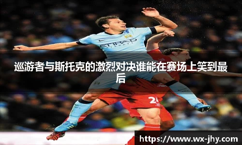 巡游者与斯托克的激烈对决谁能在赛场上笑到最后